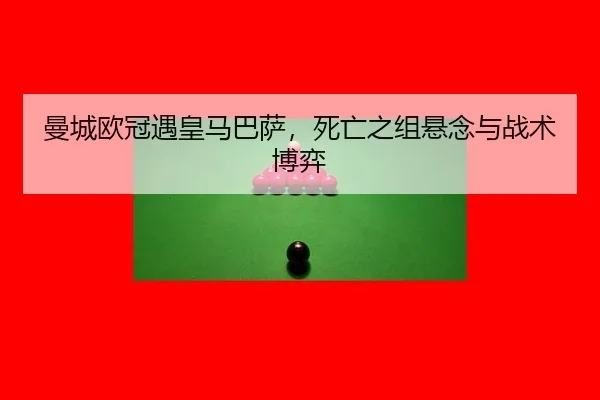 曼城欧冠遇皇马巴萨，死亡之组悬念与战术博弈