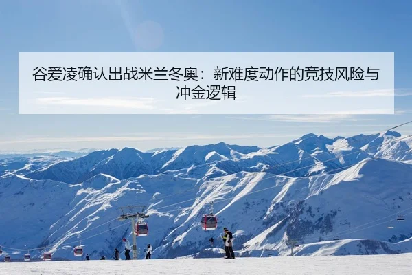 谷爱凌确认出战米兰冬奥：新难度动作的竞技风险与冲金逻辑